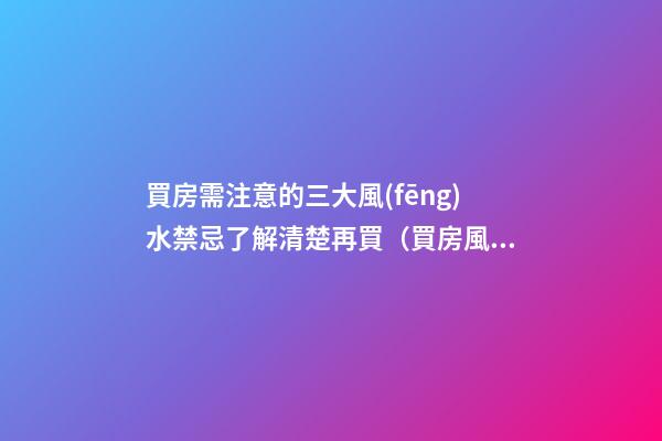 買房需注意的三大風(fēng)水禁忌了解清楚再買（買房風(fēng)水注意事項(xiàng) 風(fēng)水禁忌要知曉）